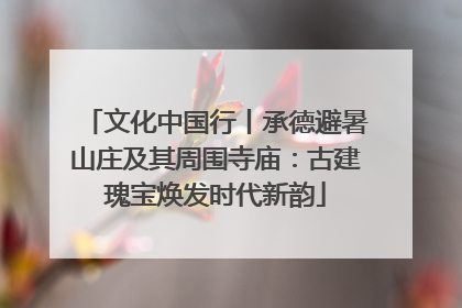 文化中国行丨承德避暑山庄及其周围寺庙：古建瑰宝焕发时代新韵