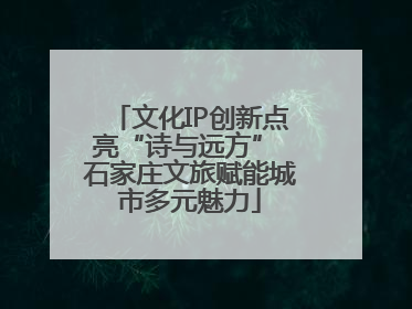 文化IP创新点亮“诗与远方” 石家庄文旅赋能城市多元魅力