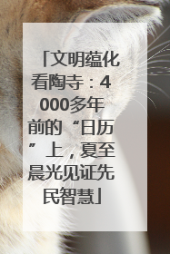 文明蕴化看陶寺：4000多年前的“日历”上，夏至晨光见证先民智慧