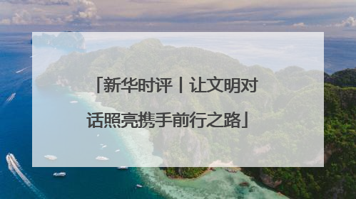 新华时评丨让文明对话照亮携手前行之路