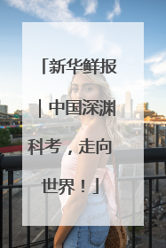 新华鲜报｜中国深渊科考，走向世界！