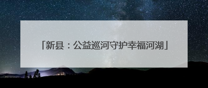 新县：公益巡河守护幸福河湖