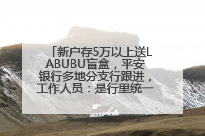 新户存5万以上送LABUBU盲盒，平安银行多地分支行跟进，工作人员：是行里统一的，进货渠道不清楚