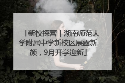 新校探营｜湖南师范大学附属中学新校区展露新颜，9月开学迎新
