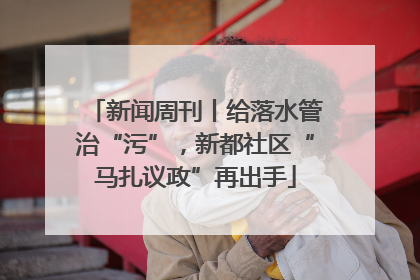新闻周刊丨给落水管治“污”，新都社区“马扎议政”再出手