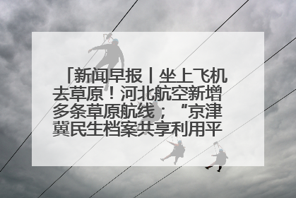 新闻早报丨坐上飞机去草原！河北航空新增多条草原航线；“京津冀民生档案共享利用平台”上线试运行>>