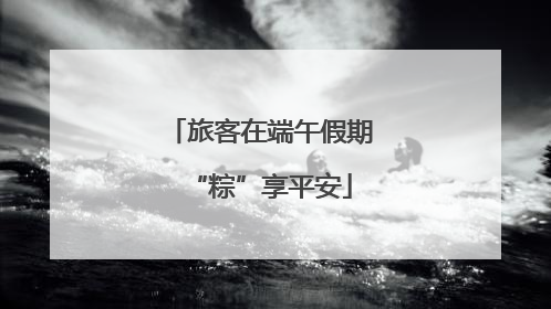 旅客在端午假期“粽”享平安