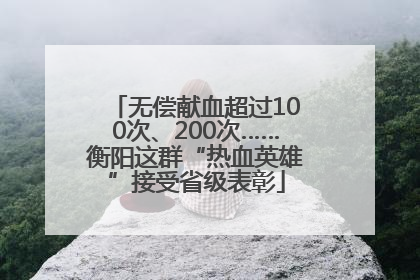 无偿献血超过100次、200次……衡阳这群“热血英雄”接受省级表彰