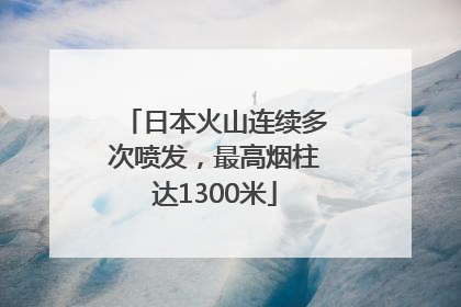 日本火山连续多次喷发，最高烟柱达1300米