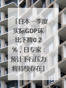 日本一季度实际GDP环比下降0.2%，日专家：预计下行压力将持续存在