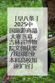 早八条丨2025中国旅游商品大赛落幕，吉林省博物院文创获奖/我国职业本科高校加速扩容