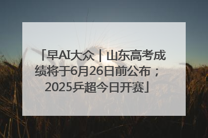 早AI大众｜山东高考成绩将于6月26日前公布；2025乒超今日开赛