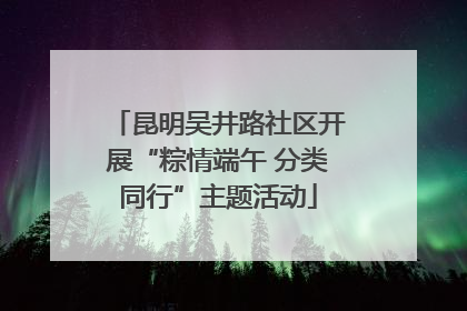 昆明吴井路社区开展“粽情端午 分类同行”主题活动