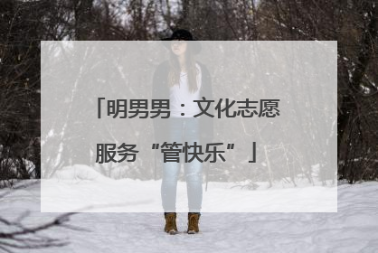 明男男：文化志愿服务“管快乐”