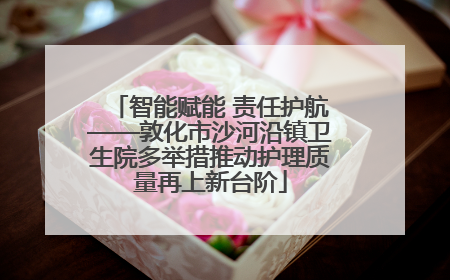 智能赋能 责任护航——敦化市沙河沿镇卫生院多举措推动护理质量再上新台阶
