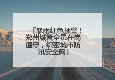 暴雨红色预警！郑州城管全员在岗值守，织密城市防汛安全网