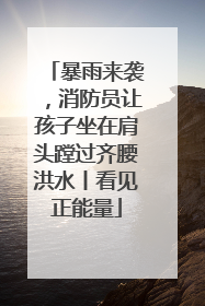 暴雨来袭，消防员让孩子坐在肩头蹚过齐腰洪水丨看见正能量