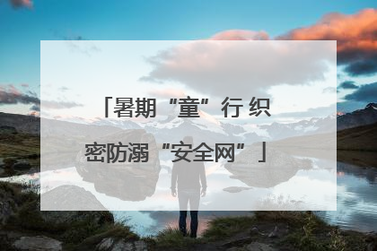 暑期“童”行 织密防溺“安全网”