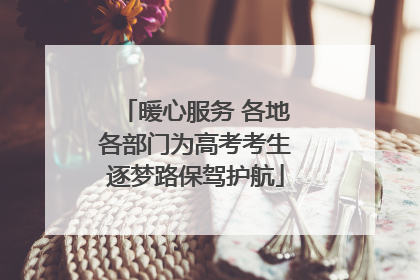 暖心服务 各地各部门为高考考生逐梦路保驾护航