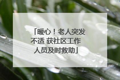 暖心！老人突发不适 获社区工作人员及时救助
