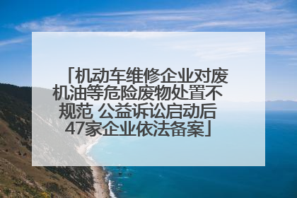 机动车维修企业对废机油等危险废物处置不规范 公益诉讼启动后47家企业依法备案