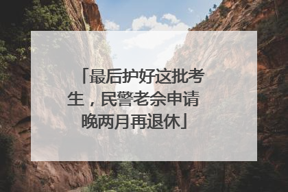 最后护好这批考生，民警老佘申请晚两月再退休