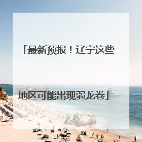 最新预报！辽宁这些地区可能出现弱龙卷