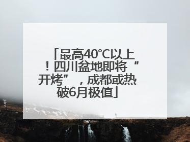 最高40℃以上！四川盆地即将“开烤”，成都或热破6月极值