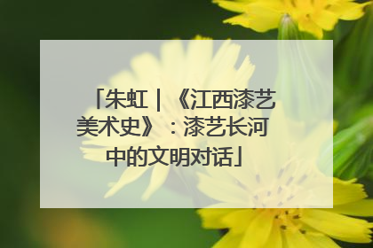 朱虹｜《江西漆艺美术史》：漆艺长河中的文明对话