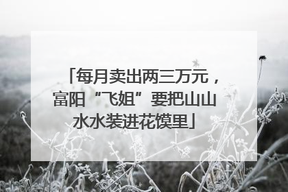 每月卖出两三万元，富阳“飞姐”要把山山水水装进花馍里