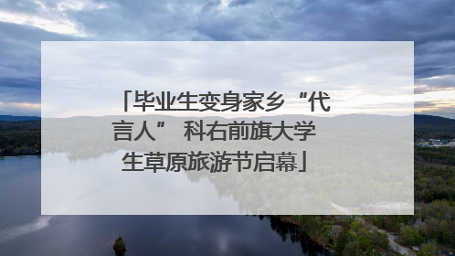 毕业生变身家乡“代言人” 科右前旗大学生草原旅游节启幕