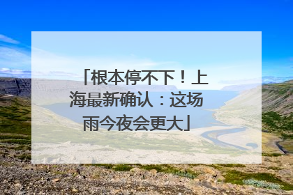 根本停不下！上海最新确认：这场雨今夜会更大