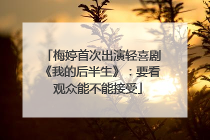 梅婷首次出演轻喜剧《我的后半生》：要看观众能不能接受