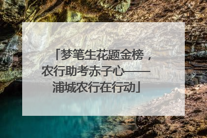 梦笔生花题金榜，农行助考赤子心——浦城农行在行动
