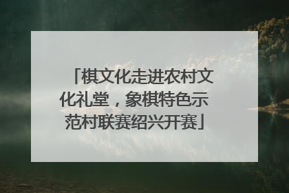 棋文化走进农村文化礼堂，象棋特色示范村联赛绍兴开赛