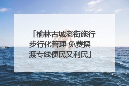 榆林古城老街施行步行化管理 免费摆渡专线便民又利民