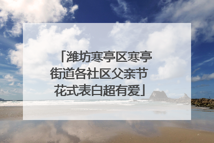 潍坊寒亭区寒亭街道各社区父亲节花式表白超有爱