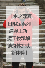 水之蔻夏日限定系列清爽上新 携王俊凯解锁身体护肤新体验