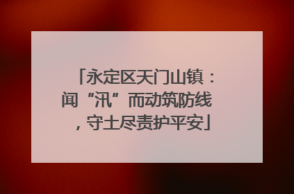 永定区天门山镇：闻“汛”而动筑防线，守土尽责护平安