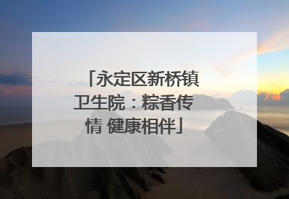 永定区新桥镇卫生院：粽香传情 健康相伴