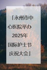 永州市中心医院举办2025年国际护士节庆祝大会