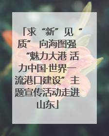 求“新”见“质” 向海图强“魅力大港 活力中国·世界一流港口建设”主题宣传活动走进山东