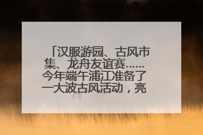 汉服游园、古风市集、龙舟友谊赛……今年端午浦江准备了一大波古风活动，亮点抢先知→