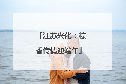 江苏兴化：粽香传情迎端午