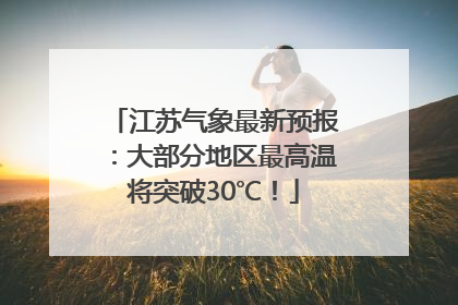 江苏气象最新预报：大部分地区最高温将突破30℃！