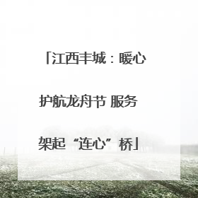 江西丰城：暖心护航龙舟节 服务架起“连心”桥