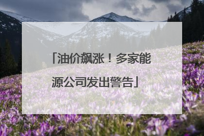 油价飙涨！多家能源公司发出警告