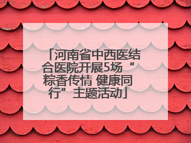 河南省中西医结合医院开展5场“粽香传情 健康同行”主题活动