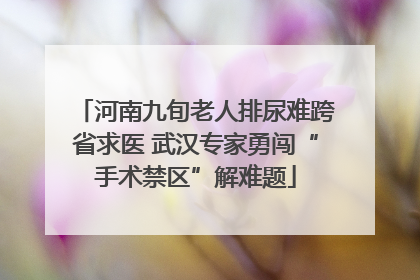 河南九旬老人排尿难跨省求医 武汉专家勇闯“手术禁区”解难题