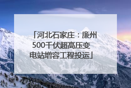 河北石家庄：廉州500千伏超高压变电站增容工程投运